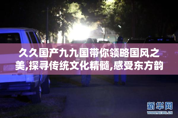 久久国产九九国带你领略国风之美,探寻传统文化精髓,感受东方韵味