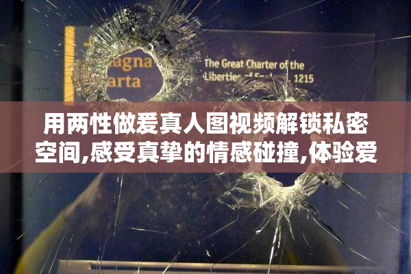 用两性做爰真人图视频解锁私密空间,感受真挚的情感碰撞,体验爱的