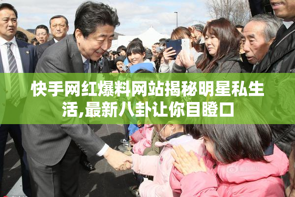 快手网红爆料网站揭秘明星私生活,最新八卦让你目瞪口