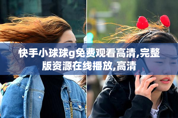 快手小球球g免费观看高清,完整版资源在线播放,高清