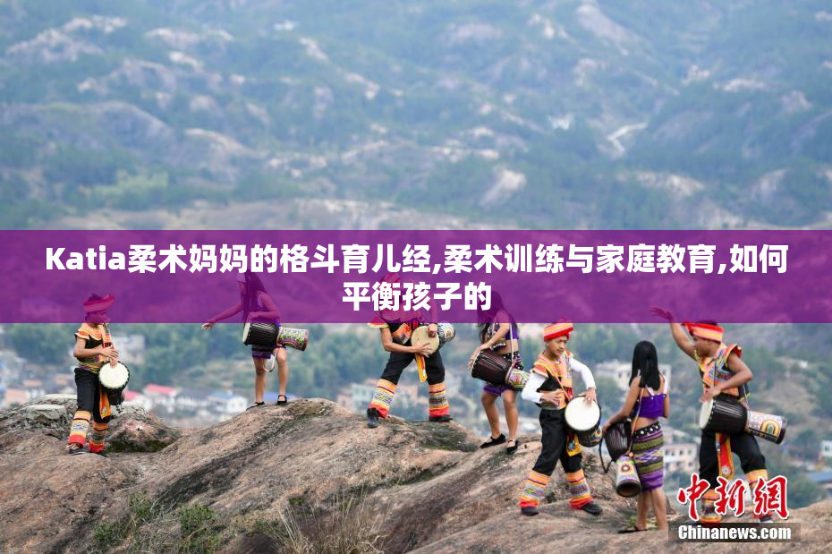 Katia柔术妈妈的格斗育儿经,柔术训练与家庭教育,如何平衡孩子的