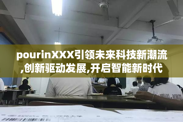 pourinXXX引领未来科技新潮流,创新驱动发展,开启智能新时代