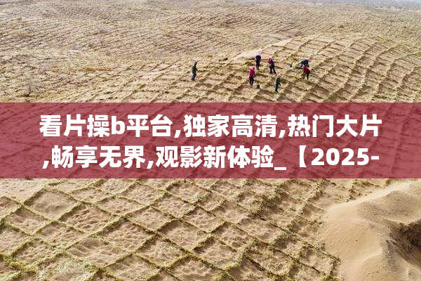 看片操b平台,独家高清,热门大片,畅享无界,观影新体验_【2025-08