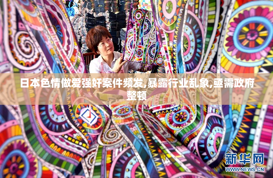 日本色情做爱强奸案件频发,暴露行业乱象,亟需政府整顿