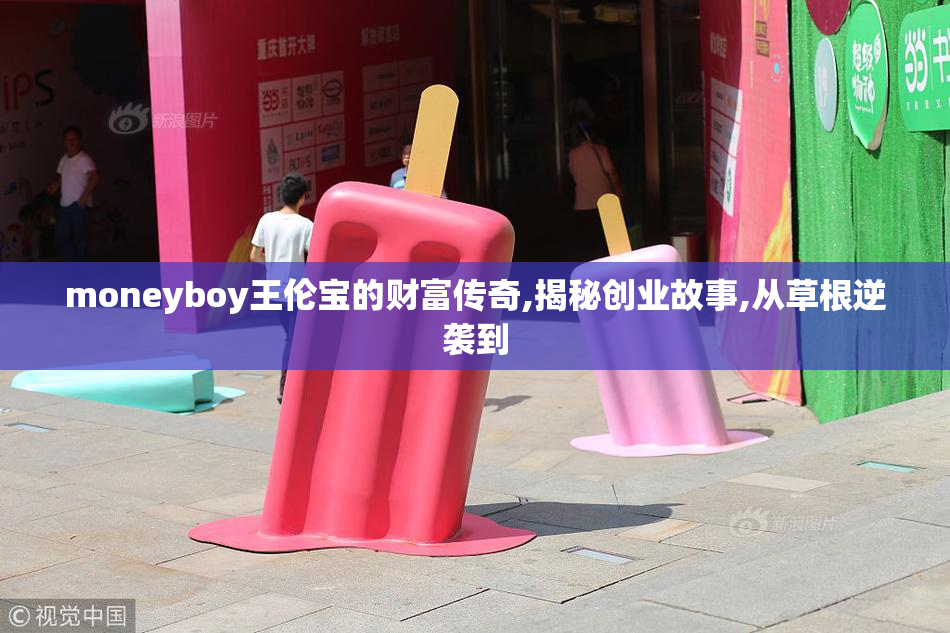 moneyboy王伦宝的财富传奇,揭秘创业故事,从草根逆袭到