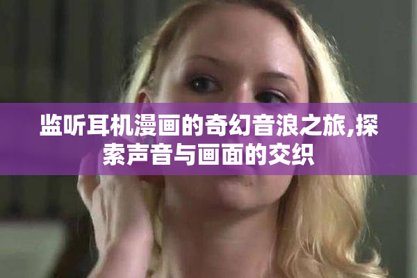 监听耳机漫画的奇幻音浪之旅,探索声音与画面的交织