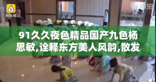 91久久夜色精品国产九色杨思敏,诠释东方美人风韵,散发迷人气息