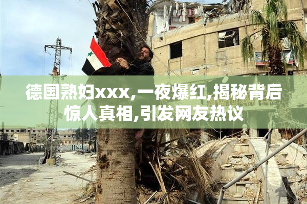 德国熟妇xxx,一夜爆红,揭秘背后惊人真相,引发网友热议