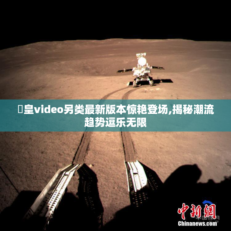 嘼皇video另类最新版本惊艳登场,揭秘潮流趋势逗乐无限