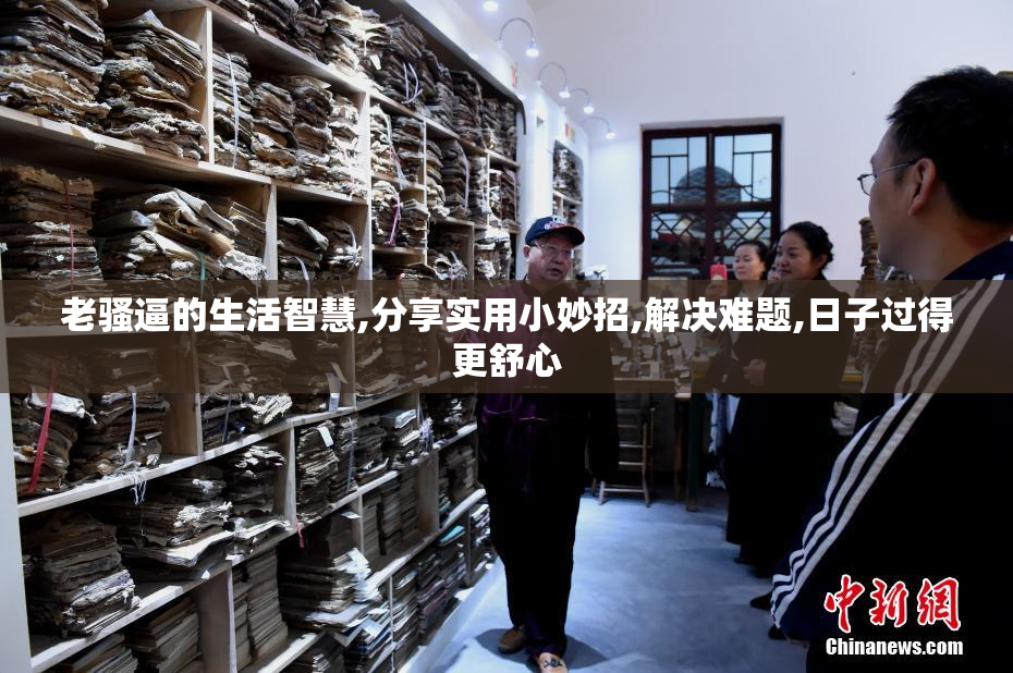 老骚逼的生活智慧,分享实用小妙招,解决难题,日子过得更舒心
