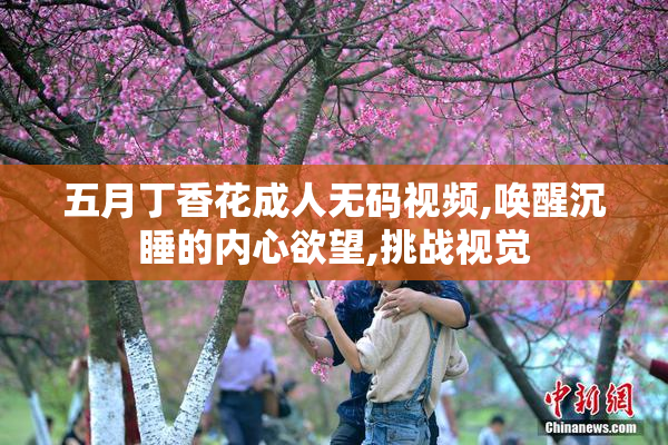 五月丁香花成人无码视频,唤醒沉睡的内心欲望,挑战视觉