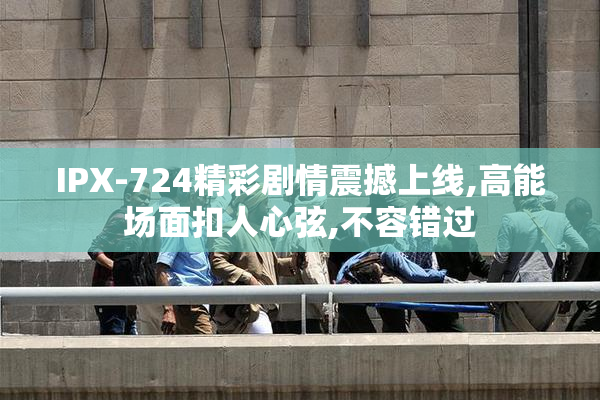 IPX-724精彩剧情震撼上线,高能场面扣人心弦,不容错过