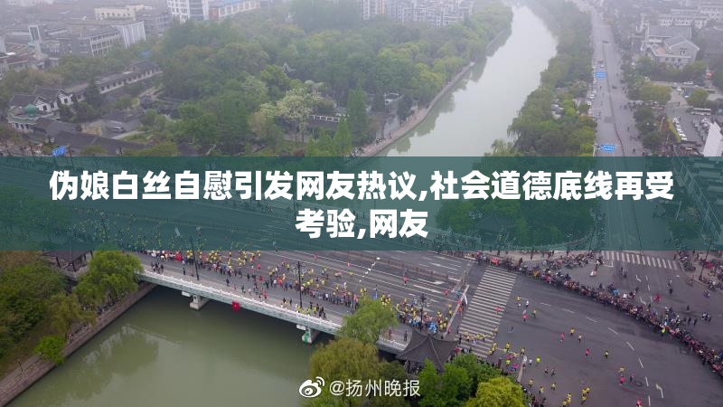伪娘白丝自慰引发网友热议,社会道德底线再受考验,网友