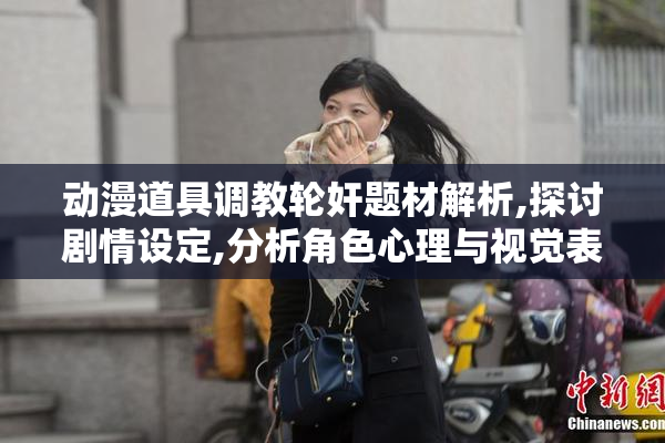 动漫道具调教轮奸题材解析,探讨剧情设定,分析角色心理与视觉表现
