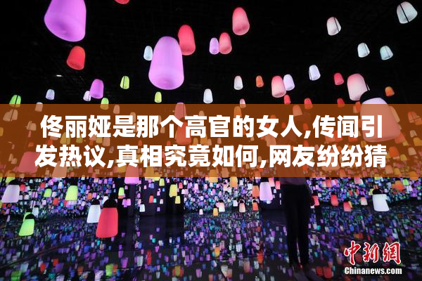 佟丽娅是那个高官的女人,传闻引发热议,真相究竟如何,网友纷纷猜测