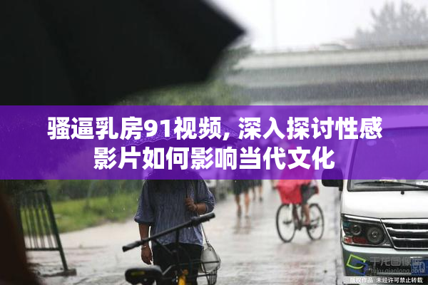 骚逼乳房91视频, 深入探讨性感影片如何影响当代文化