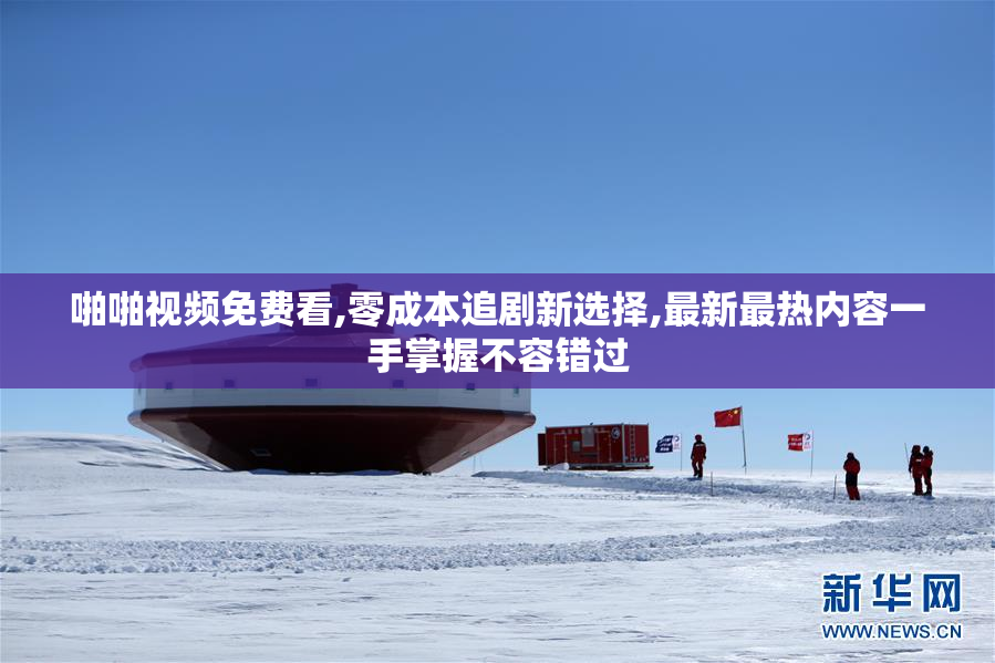 啪啪视频免费看,零成本追剧新选择,最新最热内容一手掌握不容错过