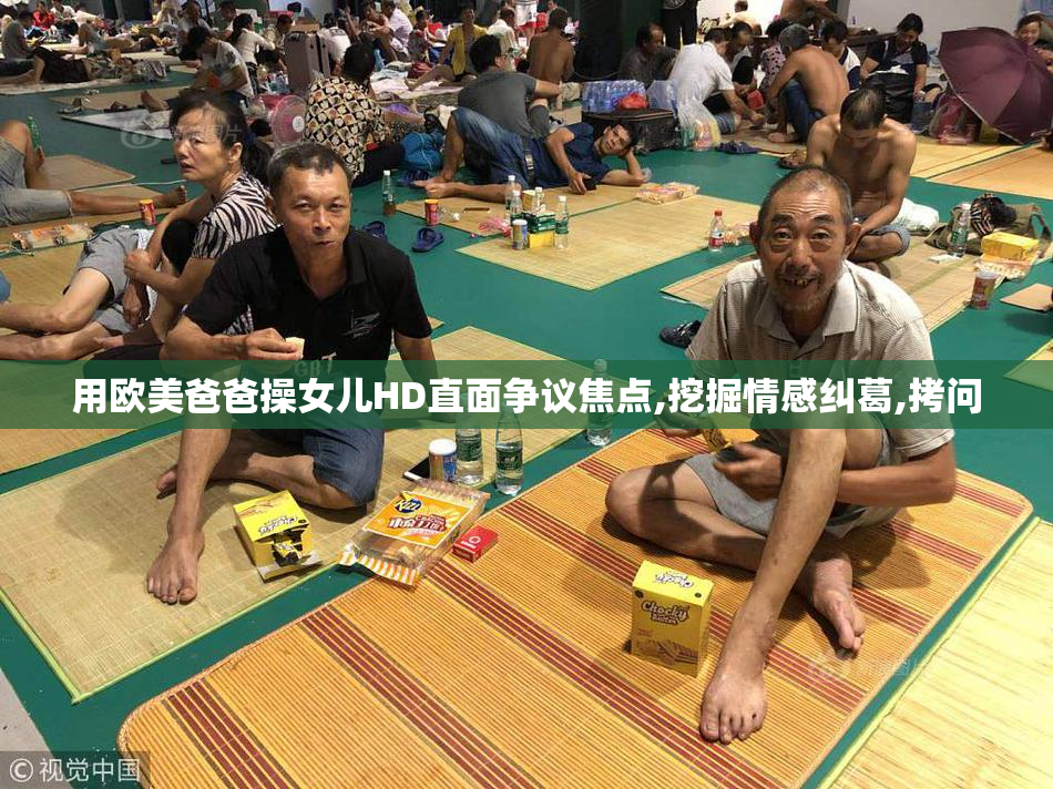 用欧美爸爸操女儿HD直面争议焦点,挖掘情感纠葛,拷问