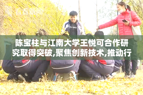 陈宝柱与江南大学王悦可合作研究取得突破,聚焦创新技术,推动行业