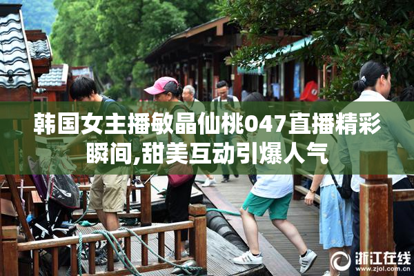 韩国女主播敏晶仙桃047直播精彩瞬间,甜美互动引爆人气