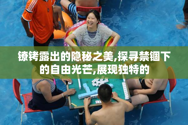 镣铐露出的隐秘之美,探寻禁锢下的自由光芒,展现独特的