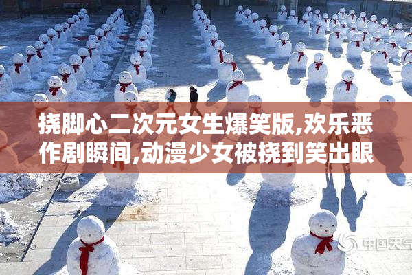 挠脚心二次元女生爆笑版,欢乐恶作剧瞬间,动漫少女被挠到笑出眼泪