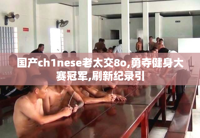 国产ch1nese老太交8o,勇夺健身大赛冠军,刷新纪录引