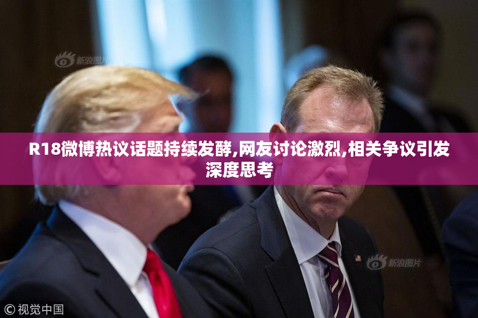 R18微博热议话题持续发酵,网友讨论激烈,相关争议引发深度思考