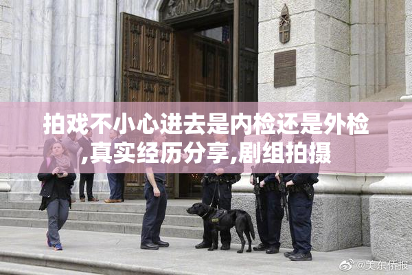 拍戏不小心进去是内检还是外检,真实经历分享,剧组拍摄