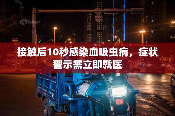 接触后10秒感染血吸虫病，症状警示需立即就医