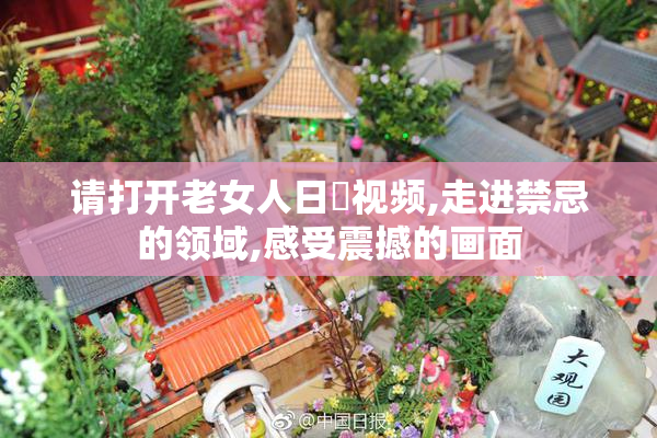 请打开老女人日屄视频,走进禁忌的领域,感受震撼的画面