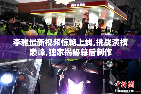 李雅最新视频惊艳上线,挑战演技巅峰,独家揭秘幕后制作