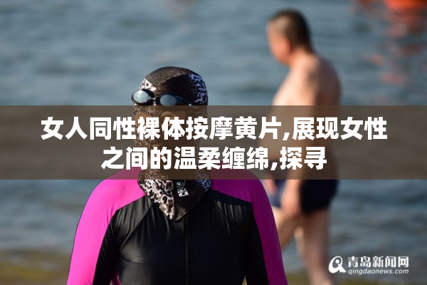 女人同性裸体按摩黄片,展现女性之间的温柔缠绵,探寻