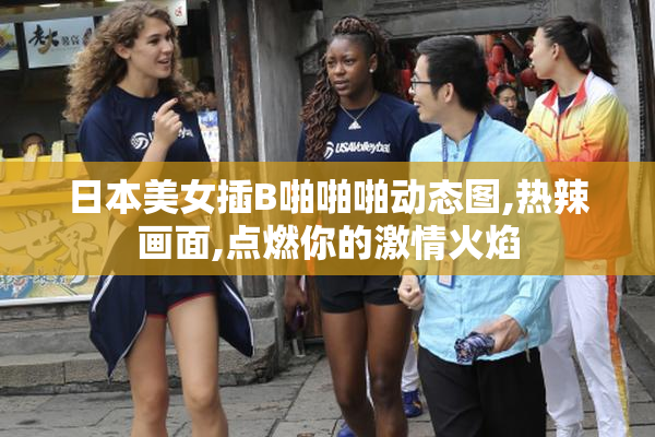 日本美女插B啪啪啪动态图,热辣画面,点燃你的激情火焰