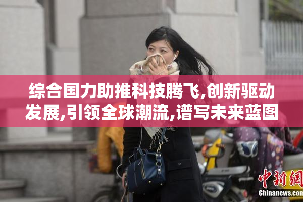 综合国力助推科技腾飞,创新驱动发展,引领全球潮流,谱写未来蓝图