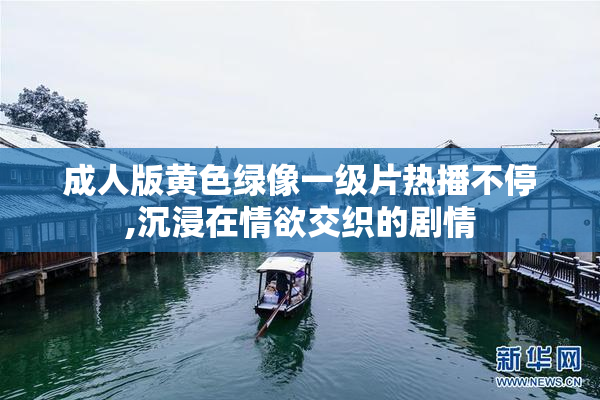 成人版黄色绿像一级片热播不停,沉浸在情欲交织的剧情