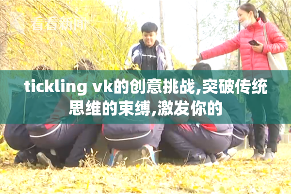 tickling vk的创意挑战,突破传统思维的束缚,激发你的