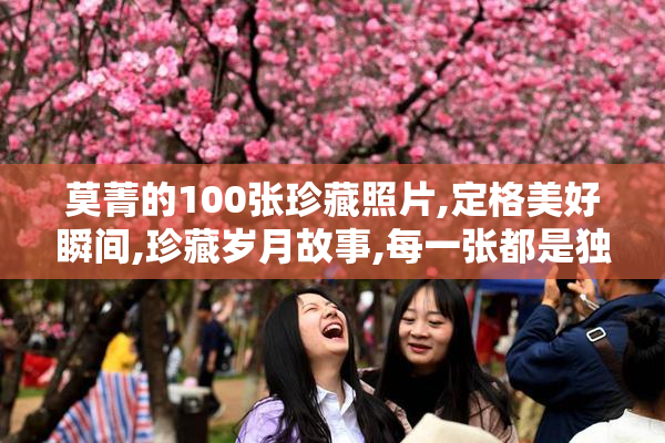 莫菁的100张珍藏照片,定格美好瞬间,珍藏岁月故事,每一张都是独家