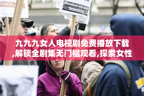 九九九女人电视剧免费播放下载,解锁全剧集无门槛观看,探索女性