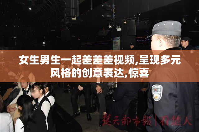 女生男生一起差差差视频,呈现多元风格的创意表达,惊喜