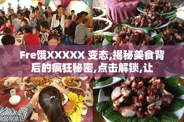Fre饿XXXXX 变态,揭秘美食背后的疯狂秘密,点击解锁,让