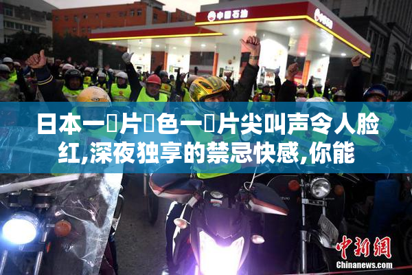 日本一級片黃色一級片尖叫声令人脸红,深夜独享的禁忌快感,你能