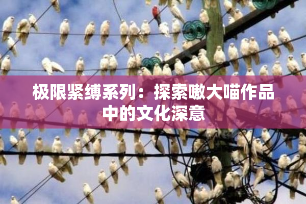 极限紧缚系列：探索嗷大喵作品中的文化深意