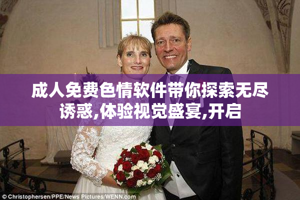 成人免费色情软件带你探索无尽诱惑,体验视觉盛宴,开启