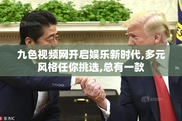 九色视频网开启娱乐新时代,多元风格任你挑选,总有一款