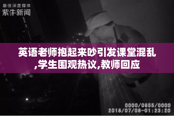 英语老师抱起来吵引发课堂混乱,学生围观热议,教师回应