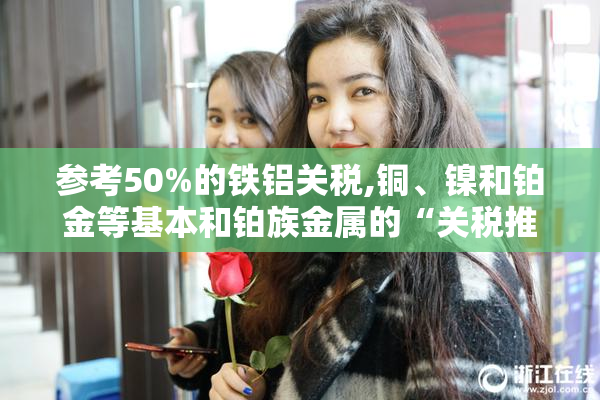 参考50%的铁铝关税,铜、镍和铂金等基本和铂族金属的“关税推动