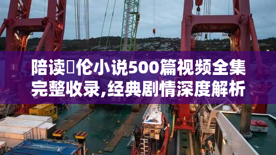 陪读亂伦小说500篇视频全集完整收录,经典剧情深度解析,热门推荐