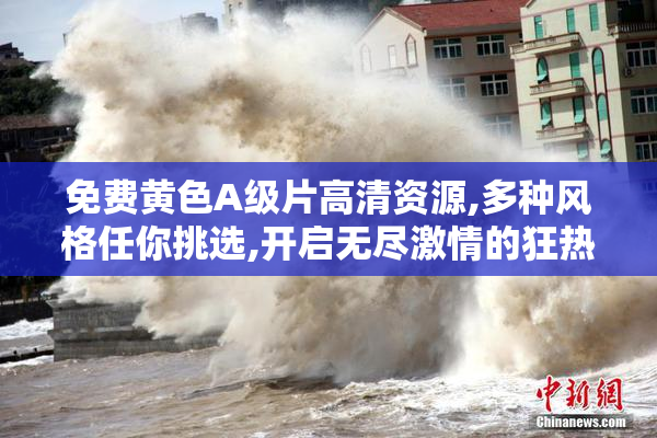 免费黄色A级片高清资源,多种风格任你挑选,开启无尽激情的狂热之旅