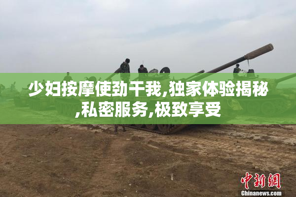 少妇按摩使劲干我,独家体验揭秘,私密服务,极致享受